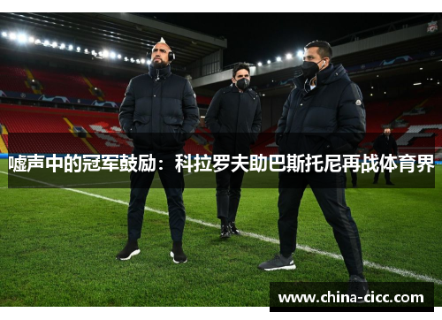 嘘声中的冠军鼓励：科拉罗夫助巴斯托尼再战体育界